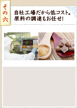 その6 自社工場だから低コスト。原料の調達もお任せ!