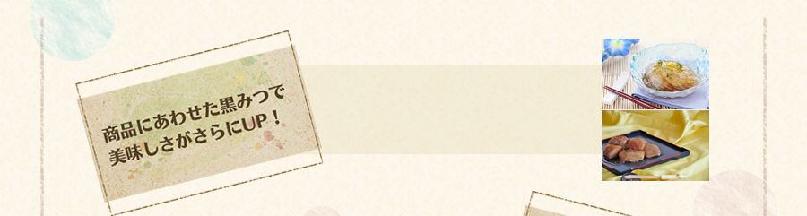 商品にあわせた黒みつで美味しさがさらにUP!