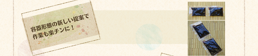 容器形態の新しい提案で作業も楽チンに!